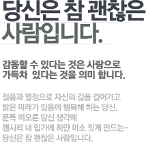 당신은 참 괜찮은 사람입니다. 감동할 수 있다는 것은 사랑으로 가득차  있다는 것을 의미 합니다. 감동할 수 있다는 것은 사랑으로 가득차 있다는 것을 의미 합니다. 이걸 아셨다면 당신은 정말 멋진 사람입니다