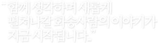 "화승인이 같이 생각하며 함께 풀어나아갈 이야기가 지금 시작됩니다.."
