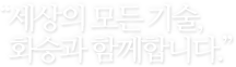 "당신이 어느곳에 계시든 화승의 기술과 함께 합니다."