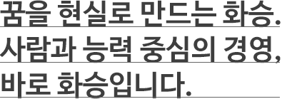 꿈을 현실로 만드는 화승. 사람과 능력 중심의 경영, 바로 화승입니다.