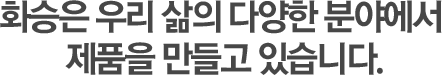 화승은 우리 삶의 다양한 분야에서 제품을 만들고 있습니다.